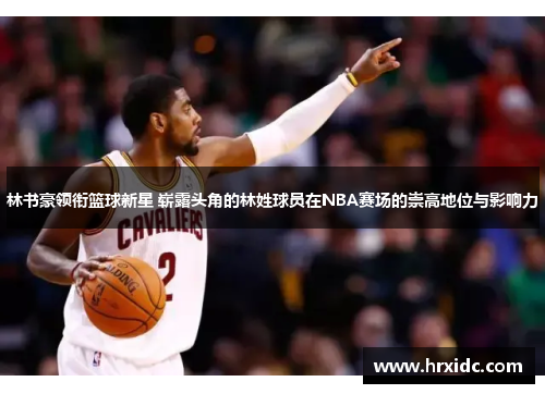 林书豪领衔篮球新星 崭露头角的林姓球员在NBA赛场的崇高地位与影响力