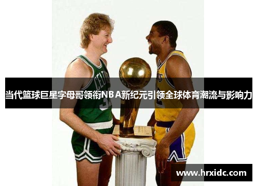 当代篮球巨星字母哥领衔NBA新纪元引领全球体育潮流与影响力